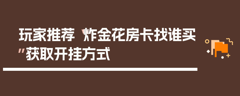 玩家推荐“炸金花房卡找谁买”获取开挂方式