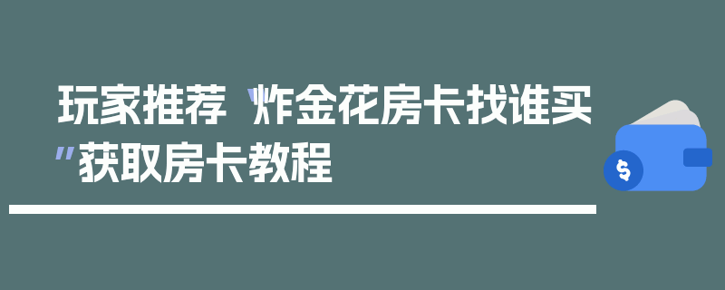 玩家推荐“炸金花房卡找谁买”获取房卡教程