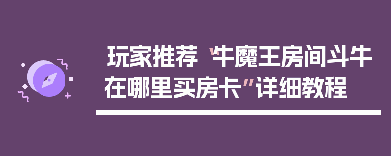 玩家推荐“牛魔王房间斗牛在哪里买房卡”详细教程