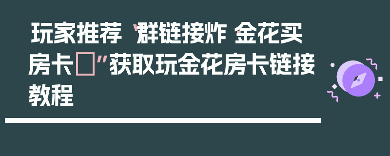 玩家推荐“群链接炸·金花买房卡	”获取玩金花房卡链接教程