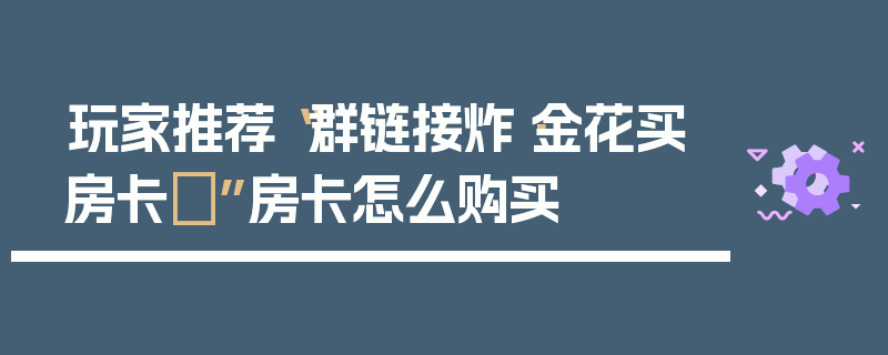 玩家推荐“群链接炸·金花买房卡	”房卡怎么购买