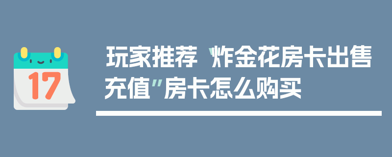 玩家推荐“炸金花房卡出售充值”房卡怎么购买