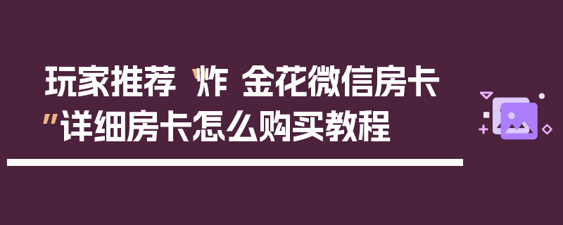 玩家推荐“炸 金花微信房卡”详细房卡怎么购买教程
