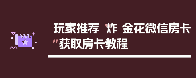 玩家推荐“炸 金花微信房卡”获取房卡教程