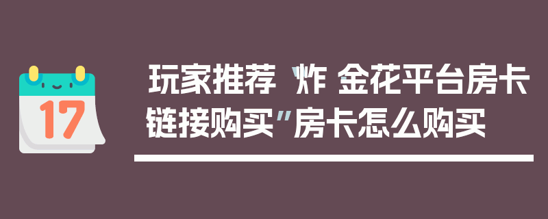 玩家推荐“炸·金花平台房卡链接购买”房卡怎么购买