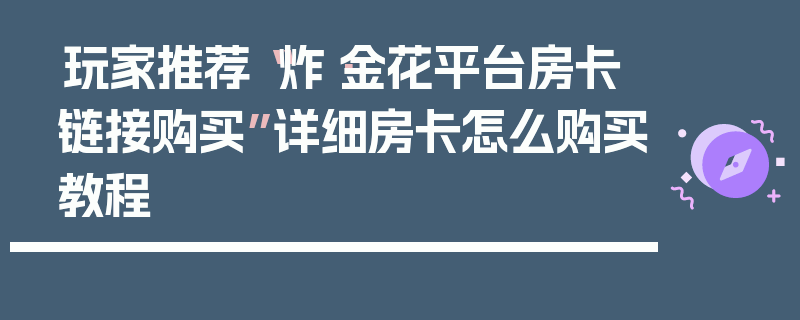 玩家推荐“炸·金花平台房卡链接购买”详细房卡怎么购买教程