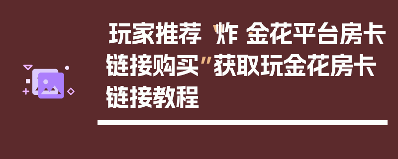 玩家推荐“炸·金花平台房卡链接购买”获取玩金花房卡链接教程