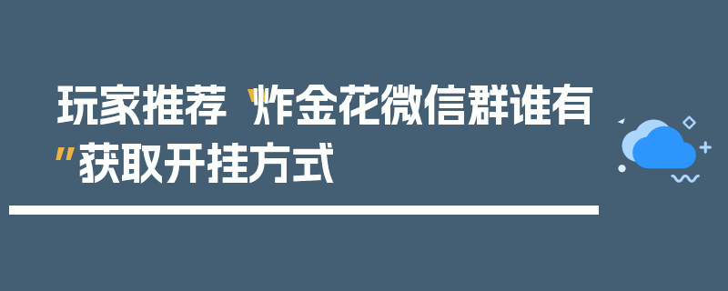 玩家推荐“炸金花微信群谁有”获取开挂方式