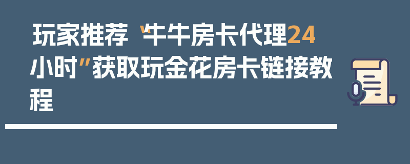 玩家推荐“牛牛房卡代理24小时”获取玩金花房卡链接教程