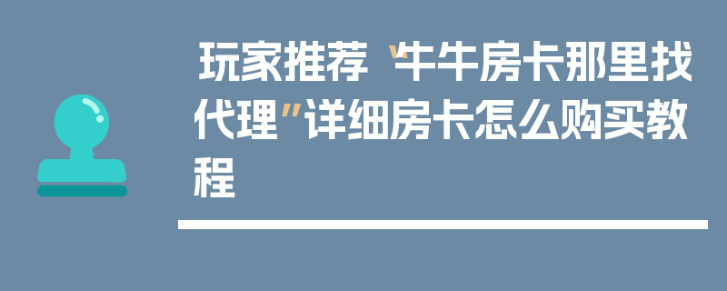 玩家推荐“牛牛房卡那里找代理”详细房卡怎么购买教程