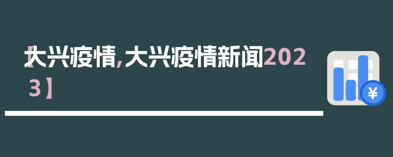 【大兴疫情,大兴疫情新闻2023】