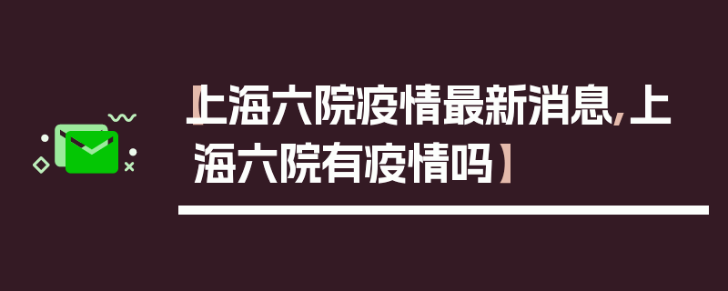 【上海六院疫情最新消息,上海六院有疫情吗】