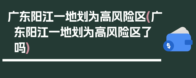 广东阳江一地划为高风险区(广东阳江一地划为高风险区了吗)