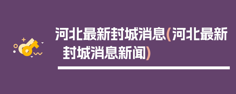 河北最新封城消息(河北最新封城消息新闻)