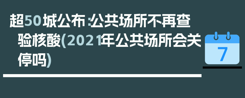超50城公布：公共场所不再查验核酸(2021年公共场所会关停吗)