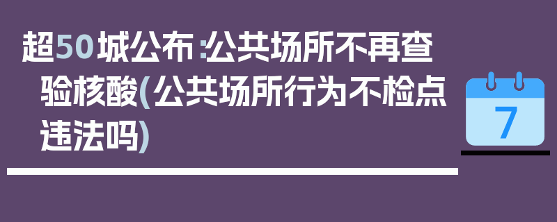 超50城公布：公共场所不再查验核酸(公共场所行为不检点违法吗)