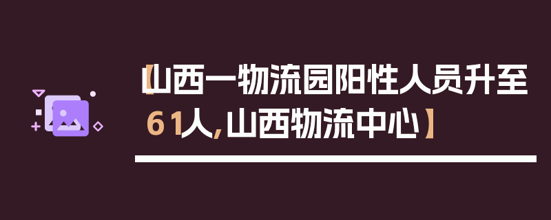 【山西一物流园阳性人员升至61人,山西物流中心】