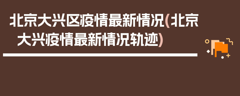 北京大兴区疫情最新情况(北京大兴疫情最新情况轨迹)