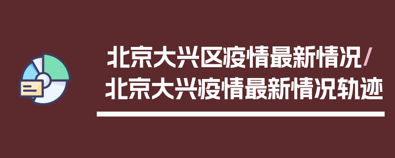北京大兴区疫情最新情况/北京大兴疫情最新情况轨迹