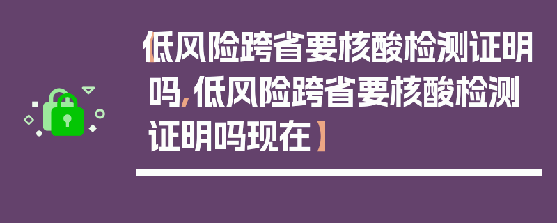 【低风险跨省要核酸检测证明吗,低风险跨省要核酸检测证明吗现在】