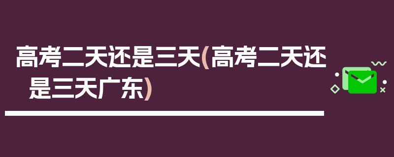 高考二天还是三天(高考二天还是三天广东)