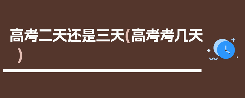 高考二天还是三天(高考考几天)