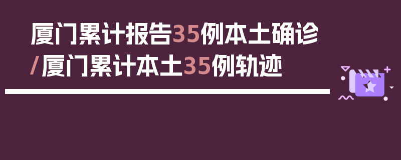 厦门累计报告35例本土确诊/厦门累计本土35例轨迹