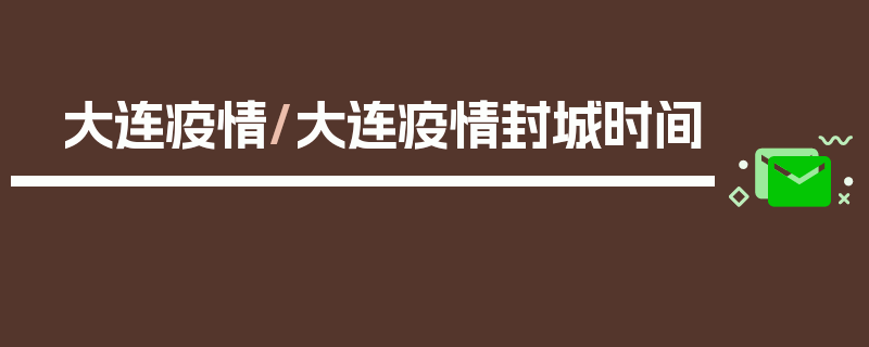 大连疫情/大连疫情封城时间