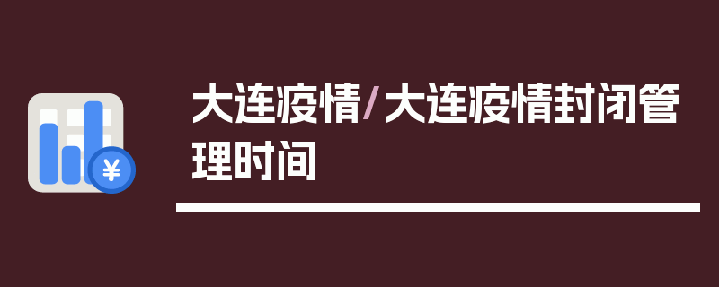 大连疫情/大连疫情封闭管理时间