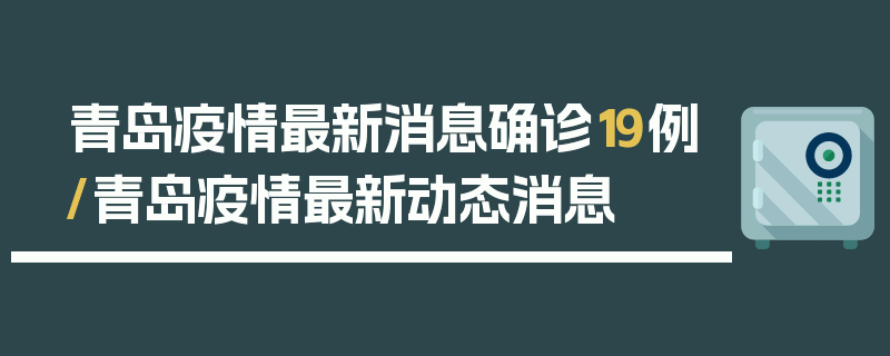 青岛疫情最新消息确诊19例/青岛疫情最新动态消息
