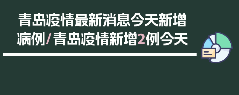青岛疫情最新消息今天新增病例/青岛疫情新增2例今天