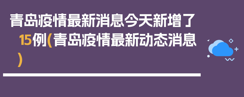 青岛疫情最新消息今天新增了15例(青岛疫情最新动态消息)