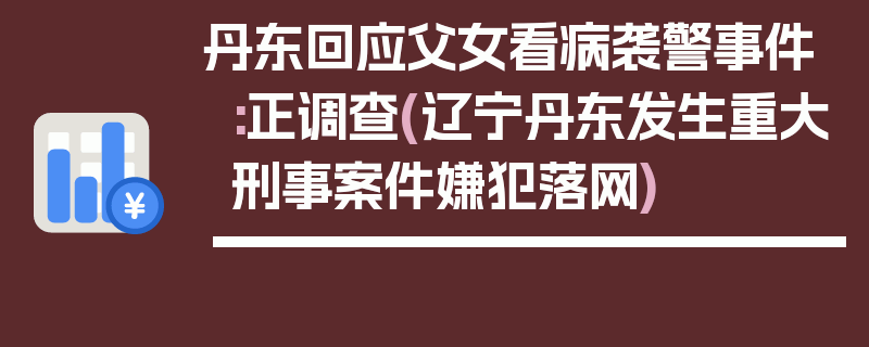 丹东回应父女看病袭警事件:正调查(辽宁丹东发生重大刑事案件嫌犯落网)