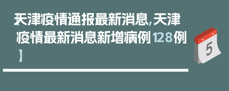 【天津疫情通报最新消息,天津疫情最新消息新增病例128例】
