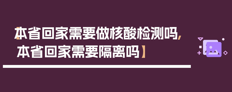 【本省回家需要做核酸检测吗,本省回家需要隔离吗】