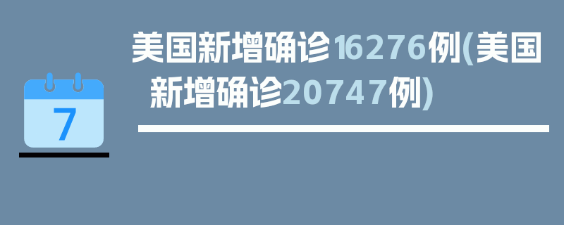 美国新增确诊16276例(美国新增确诊20747例)