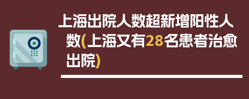 上海出院人数超新增阳性人数(上海又有28名患者治愈出院)