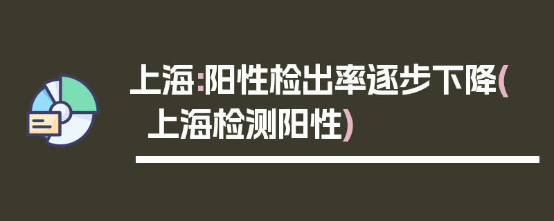 上海:阳性检出率逐步下降(上海检测阳性)