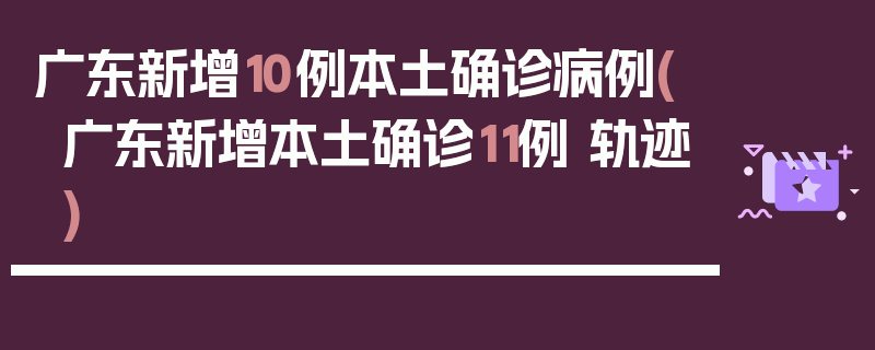 广东新增10例本土确诊病例(广东新增本土确诊11例 轨迹)