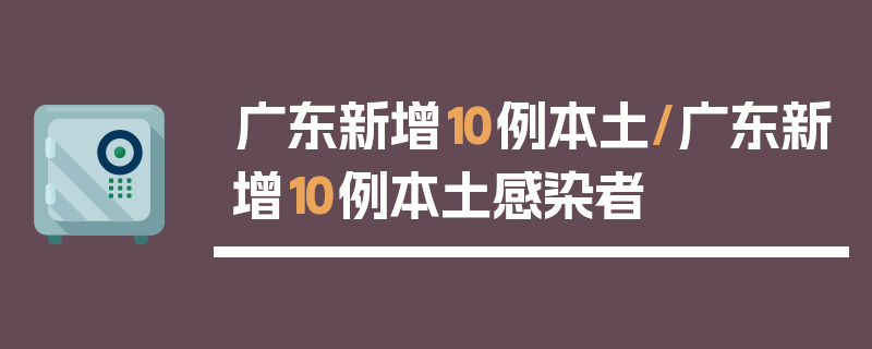 广东新增10例本土/广东新增10例本土感染者