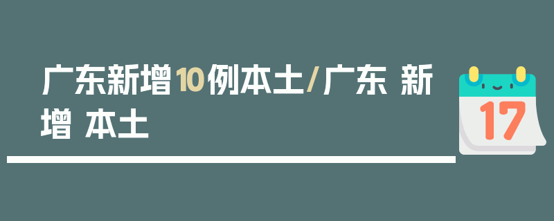 广东新增10例本土/广东 新增 本土