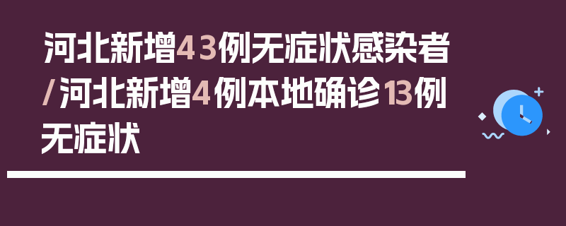 河北新增43例无症状感染者/河北新增4例本地确诊13例无症状