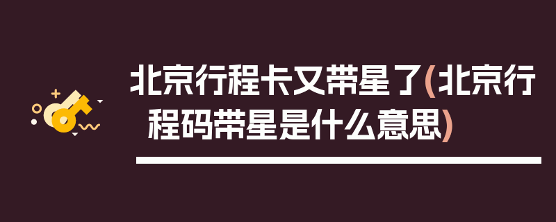 北京行程卡又带星了(北京行程码带星是什么意思)