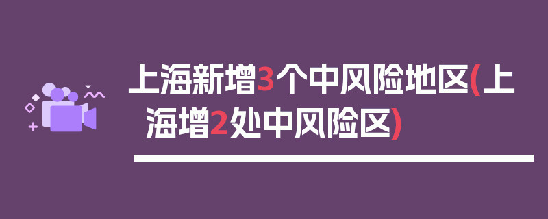 上海新增3个中风险地区(上海增2处中风险区)