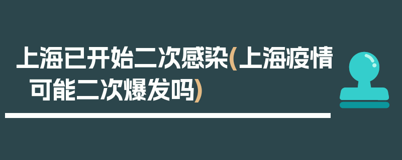 上海已开始二次感染(上海疫情可能二次爆发吗)