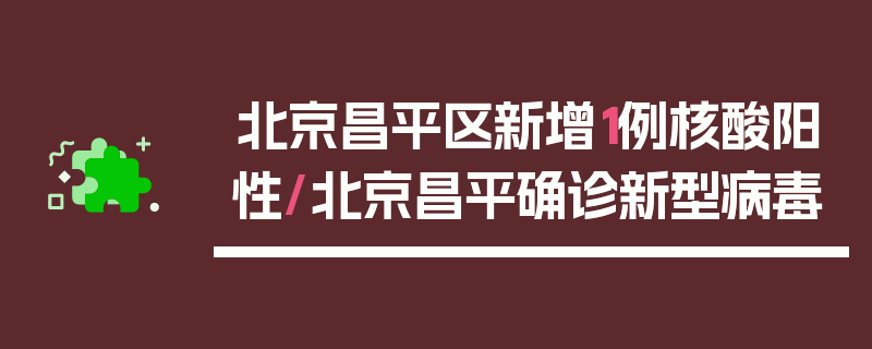北京昌平区新增1例核酸阳性/北京昌平确诊新型病毒
