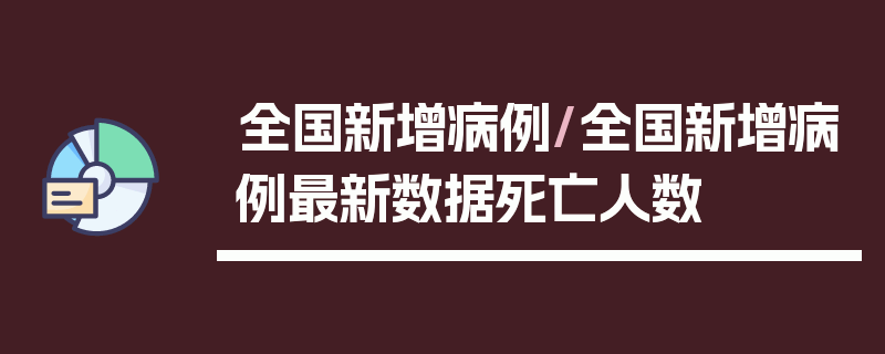 全国新增病例/全国新增病例最新数据死亡人数