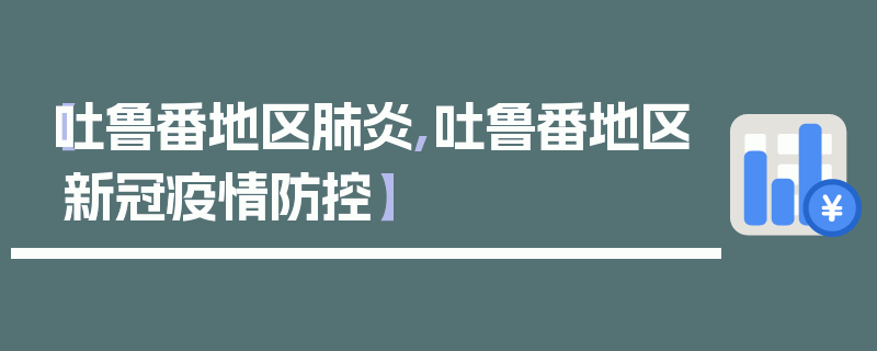 【吐鲁番地区肺炎,吐鲁番地区新冠疫情防控】