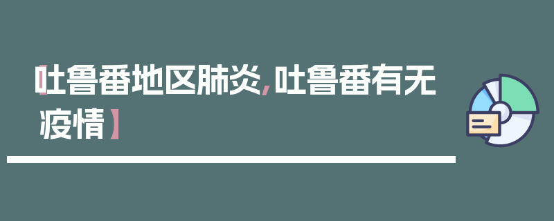 【吐鲁番地区肺炎,吐鲁番有无疫情】