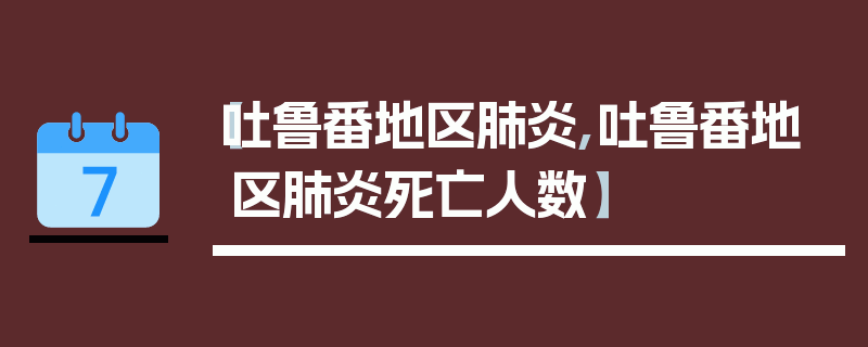 【吐鲁番地区肺炎,吐鲁番地区肺炎死亡人数】